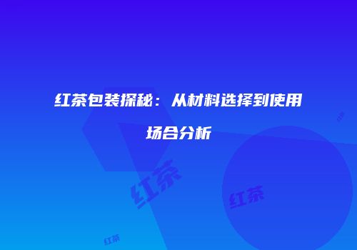 红茶包装探秘：从材料选择到使用场合分析