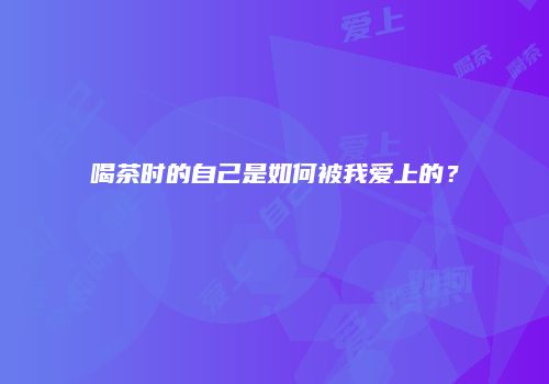 喝茶时的自己是如何被我爱上的？