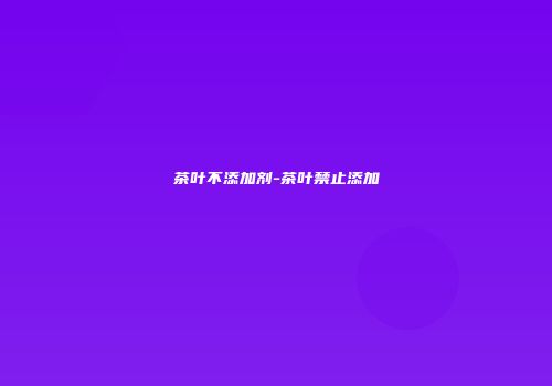 茶叶不添加剂-茶叶禁止添加
