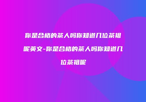 你是合格的茶人吗你知道几位茶祖呢英文-你是合格的茶人吗你知道几位茶祖呢