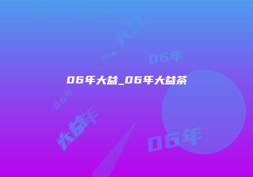 06年大益_06年大益茶