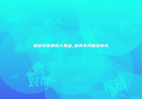 喝茶对那类病人有益_疾病不同喝茶讲究