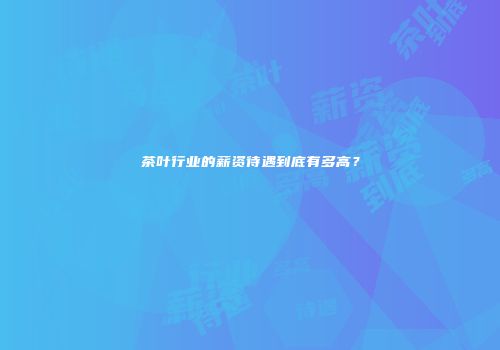 茶叶行业的薪资待遇到底有多高？
