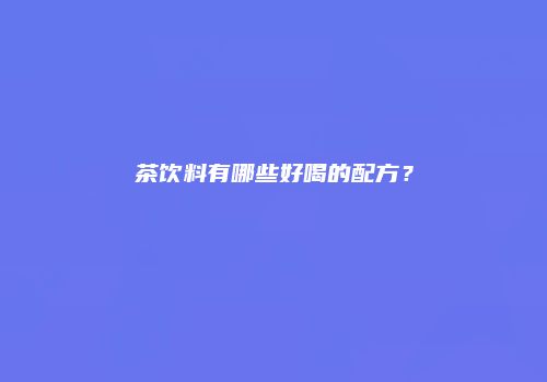 茶饮料有哪些好喝的配方？