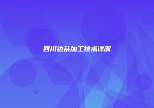 四川边茶加工技术详解