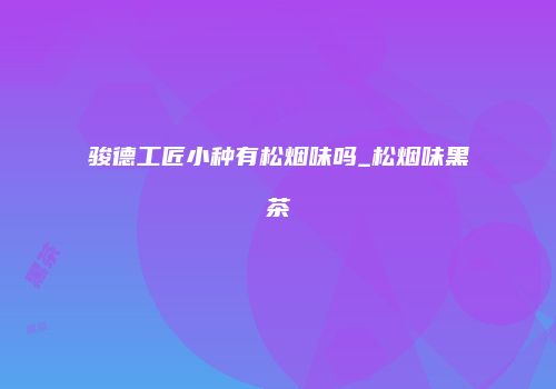 骏德工匠小种有松烟味吗_松烟味黑茶