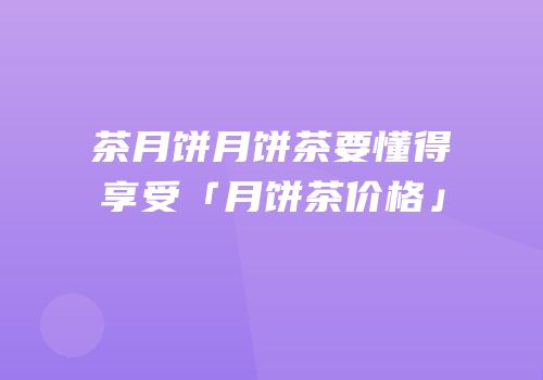 茶月饼月饼茶要懂得享受「月饼茶价格」