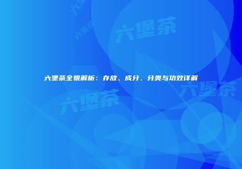 六堡茶全貌解析：存放、成分、分类与功效详解