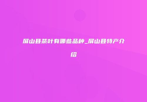 屏山县茶叶有哪些品种_屏山县特产介绍