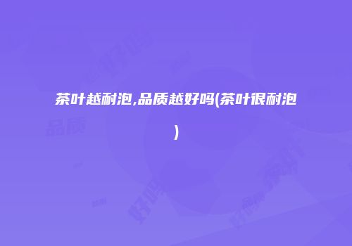 茶叶越耐泡,品质越好吗(茶叶很耐泡)