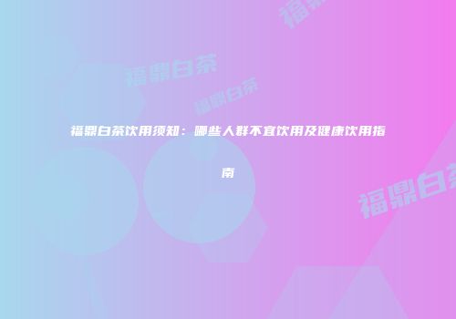 福鼎白茶饮用须知：哪些人群不宜饮用及健康饮用指南