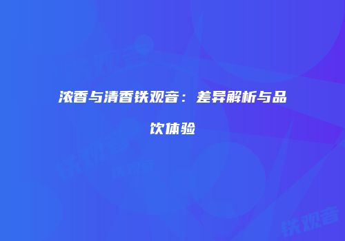 浓香与清香铁观音：差异解析与品饮体验