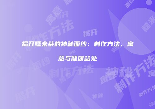 揭开糯米茶的神秘面纱：制作方法、寓意与健康益处