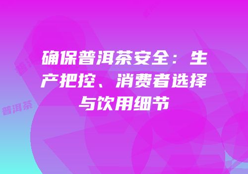 确保普洱茶安全：生产把控、消费者选择与饮用细节