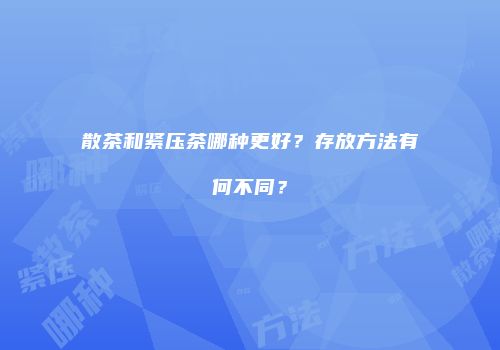 散茶和紧压茶哪种更好？存放方法有何不同？
