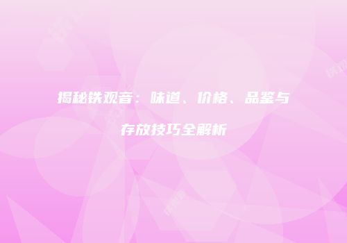 揭秘铁观音：味道、价格、品鉴与存放技巧全解析