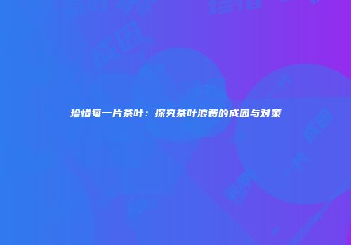 珍惜每一片茶叶：探究茶叶浪费的成因与对策