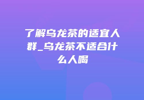 了解乌龙茶的适宜人群_乌龙茶不适合什么人喝