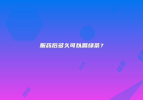 服药后多久可以喝绿茶？