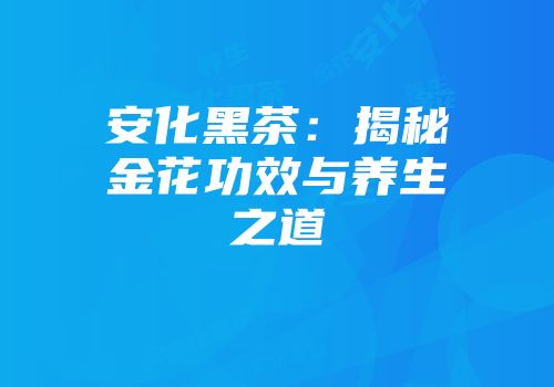 安化黑茶：揭秘金花功效与养生之道