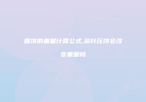 圆饼的重量计算公式,茶叶压饼会改变重量吗
