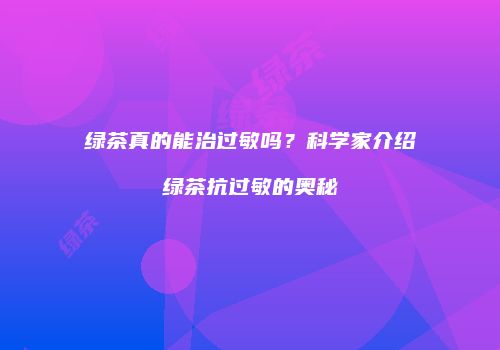 绿茶真的能治过敏吗？科学家介绍绿茶抗过敏的奥秘