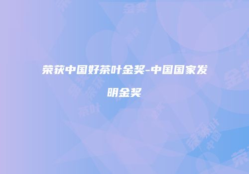 荣获中国好茶叶金奖-中国国家发明金奖