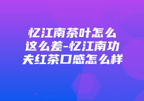 忆江南茶叶怎么这么差-忆江南功夫红茶口感怎么样