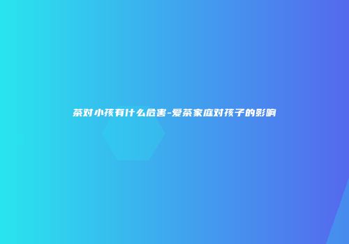 茶对小孩有什么危害-爱茶家庭对孩子的影响