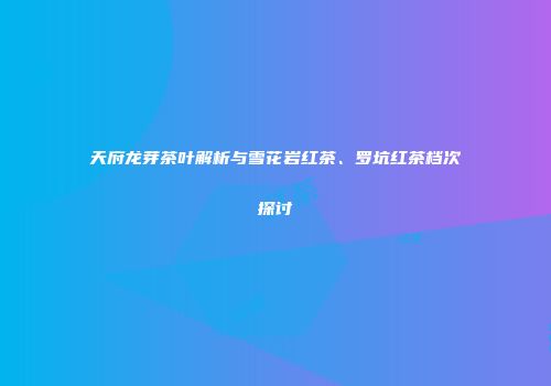 天府龙芽茶叶解析与雪花岩红茶、罗坑红茶档次探讨