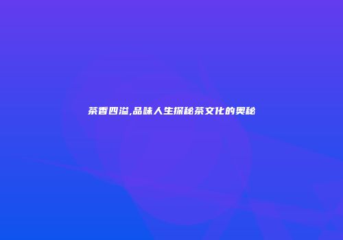 茶香四溢,品味人生探秘茶文化的奥秘