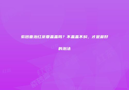 紫砂壶泡红茶要盖盖吗？不盖盖不焖，才是最好的泡法