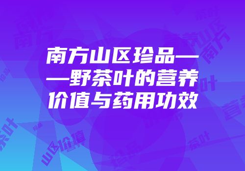 南方山区珍品——野茶叶的营养价值与药用功效