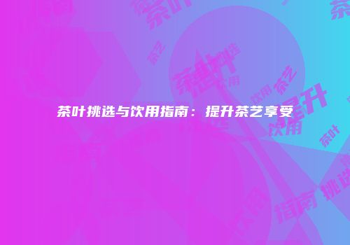 茶叶挑选与饮用指南：提升茶艺享受