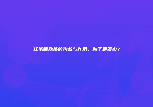 红茶和熟茶的功效与作用，你了解多少？