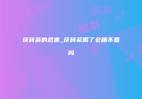 茯砖茶的危害_茯砖茶喝了会睡不着吗
