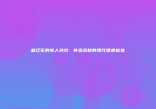 藏红花的惊人功效：传统药材的现代健康益处