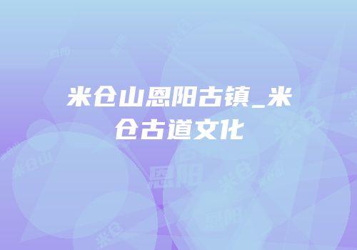 米仓山恩阳古镇_米仓古道文化