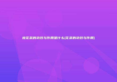 桂花茶的功效与作用是什么(花茶的功效与作用)