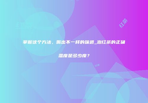 掌握这个方法，喝出不一样的味道_泡红茶的正确温度是多少度？
