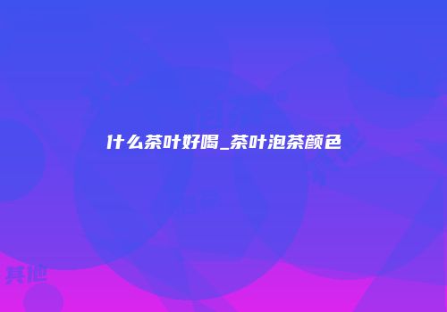 什么茶叶好喝_茶叶泡茶颜色