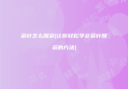 茶叶怎么醒茶(让你轻松学会茶叶醒茶的方法)