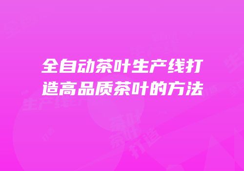 全自动茶叶生产线打造高品质茶叶的方法