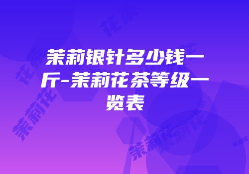茉莉银针多少钱一斤-茉莉花茶等级一览表