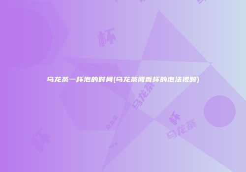 乌龙茶一杯泡的时间(乌龙茶闻香杯的泡法视频)
