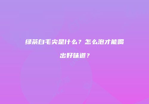 绿茶白毛尖是什么？怎么泡才能喝出好味道？