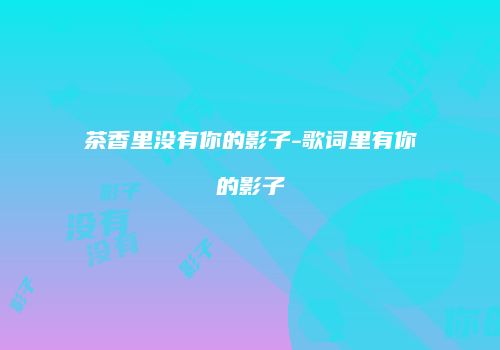茶香里没有你的影子-歌词里有你的影子