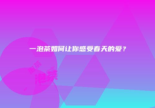 一泡茶如何让你感受春天的爱？