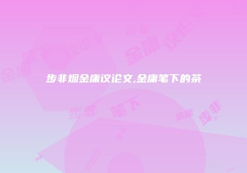 步非烟金庸议论文,金庸笔下的茶