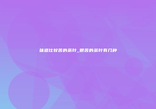 味道比较苦的茶叶_很苦的茶叶有几种